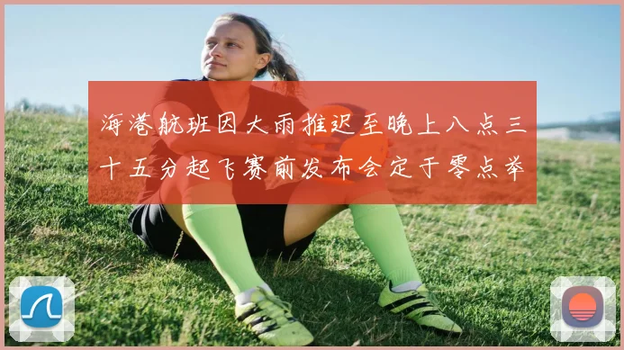 海港航班因大雨推迟至晚上八点三十五分起飞赛前发布会定于零点举行