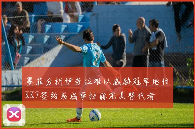 墨菲分析伊劳拉难以威胁冠军地位KK7签约或成萨拉赫完美替代者
