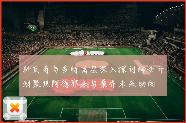 科瓦奇与多特高层深入探讨转会计划聚焦阿德耶米与桑乔未来动向