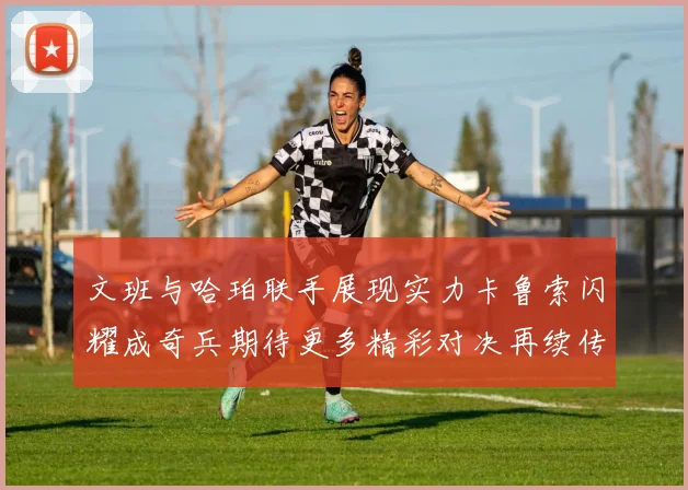 文班与哈珀联手展现实力卡鲁索闪耀成奇兵期待更多精彩对决再续传奇
