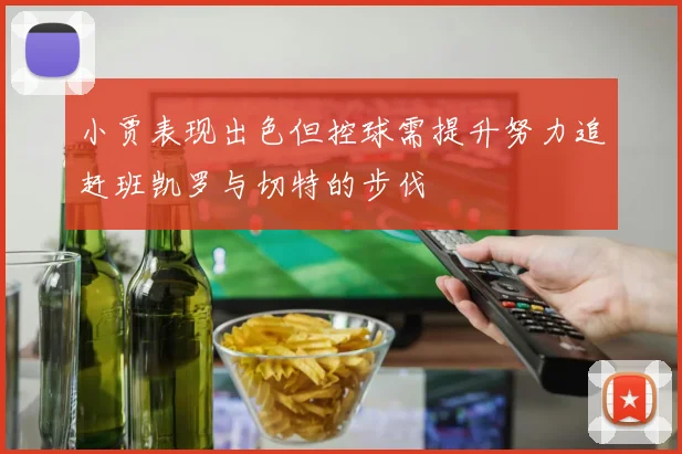 小贾表现出色但控球需提升努力追赶班凯罗与切特的步伐