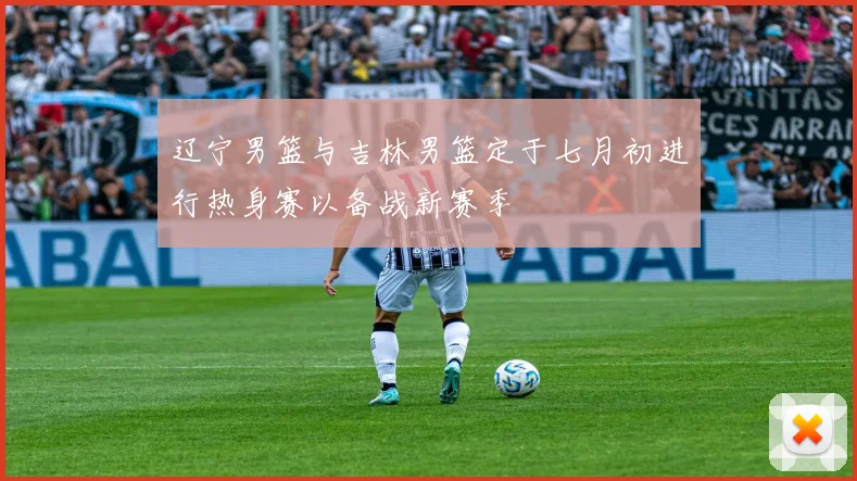 辽宁男篮与吉林男篮定于七月初进行热身赛以备战新赛季