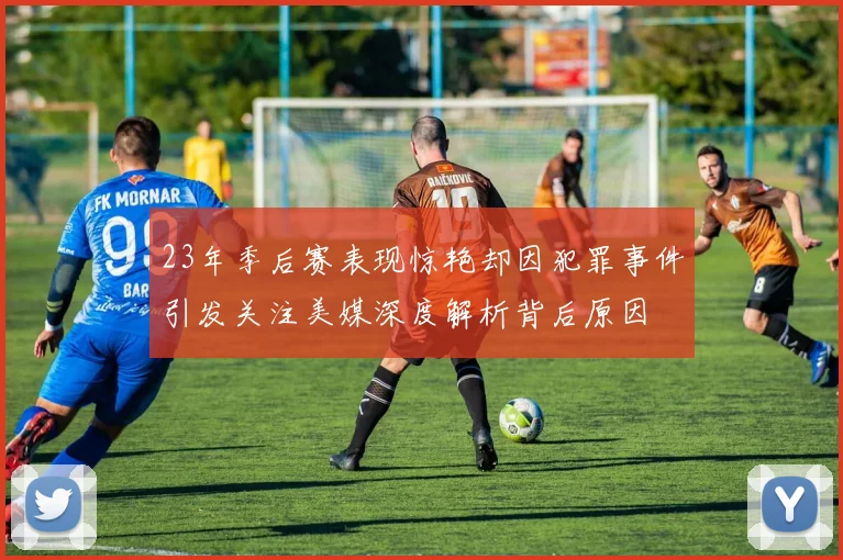 23年季后赛表现惊艳却因犯罪事件引发关注美媒深度解析背后原因