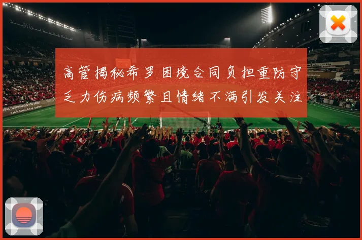 高管揭秘希罗困境合同负担重防守乏力伤病频繁且情绪不满引发关注