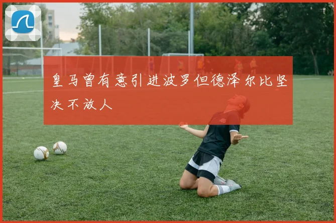 皇马曾有意引进波罗但德泽尔比坚决不放人