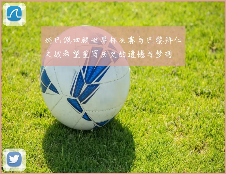 姆巴佩回顾世界杯决赛与巴黎拜仁之战希望重写历史的遗憾与梦想