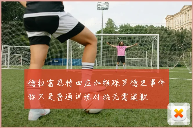 德拉富恩特回应加维踩罗德里事件称只是普通训练对抗无需道歉