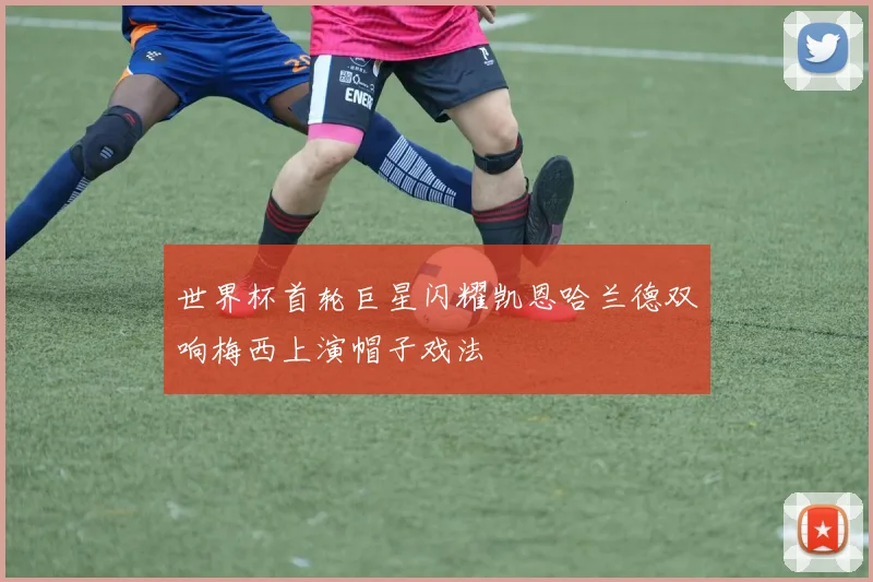 世界杯首轮巨星闪耀凯恩哈兰德双响梅西上演帽子戏法