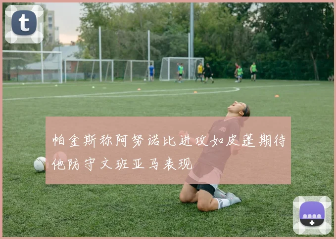 帕金斯称阿努诺比进攻如皮蓬期待他防守文班亚马表现