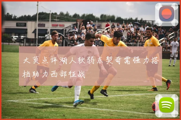 大莫点评湖人软弱东契奇需强力搭档助力西部征战