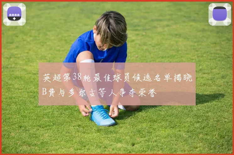 英超第38轮最佳球员候选名单揭晓B费与多尔古等人争夺荣誉