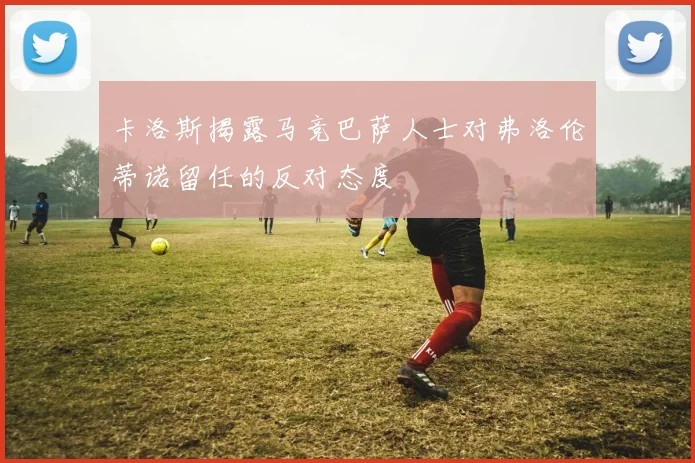 卡洛斯揭露马竞巴萨人士对弗洛伦蒂诺留任的反对态度