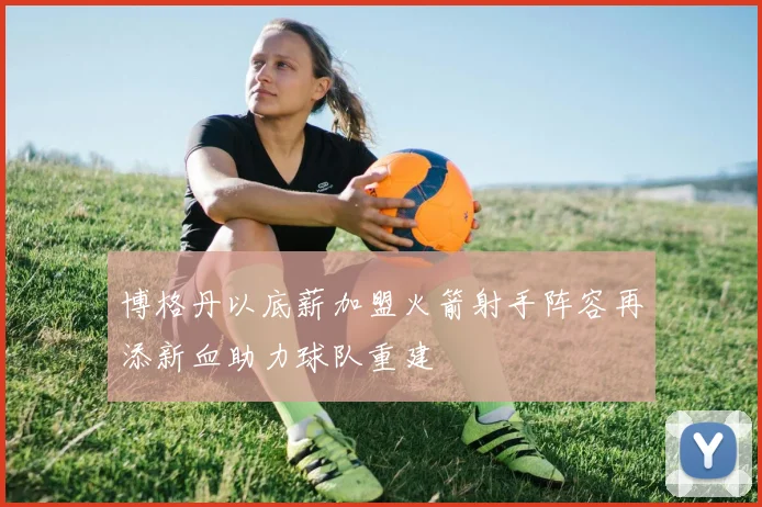 博格丹以底薪加盟火箭射手阵容再添新血助力球队重建