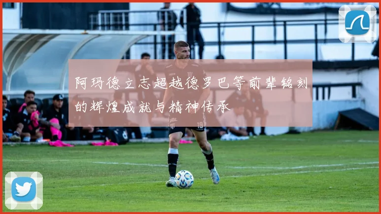 阿玛德立志超越德罗巴等前辈铭刻的辉煌成就与精神传承