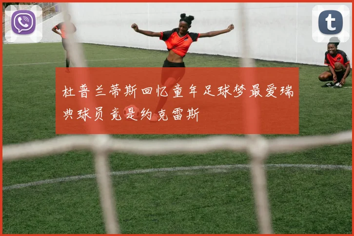 杜普兰蒂斯回忆童年足球梦最爱瑞典球员竟是约克雷斯