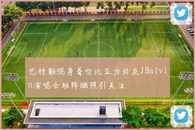 巴特勒现身哥伦比亚为好友JBalvin演唱会助阵晒照引关注
