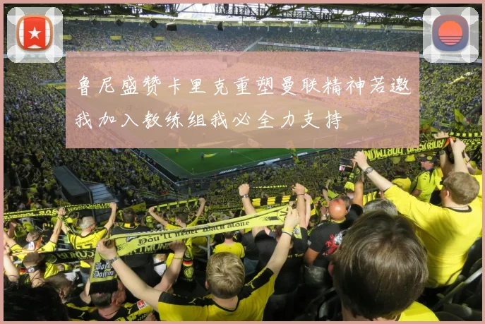 鲁尼盛赞卡里克重塑曼联精神若邀我加入教练组我必全力支持