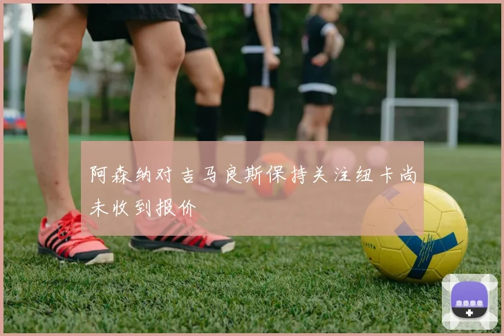 阿森纳对吉马良斯保持关注纽卡尚未收到报价