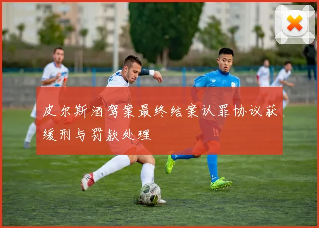 皮尔斯酒驾案最终结案认罪协议获缓刑与罚款处理