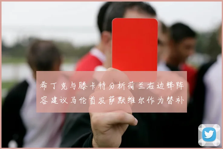 希丁克与滕卡特分析荷兰右边锋阵容建议马伦首发萨默维尔作为替补选择