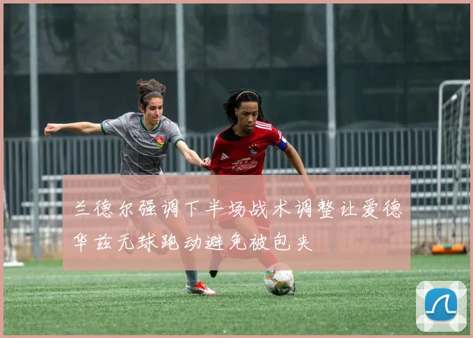 兰德尔强调下半场战术调整让爱德华兹无球跑动避免被包夹