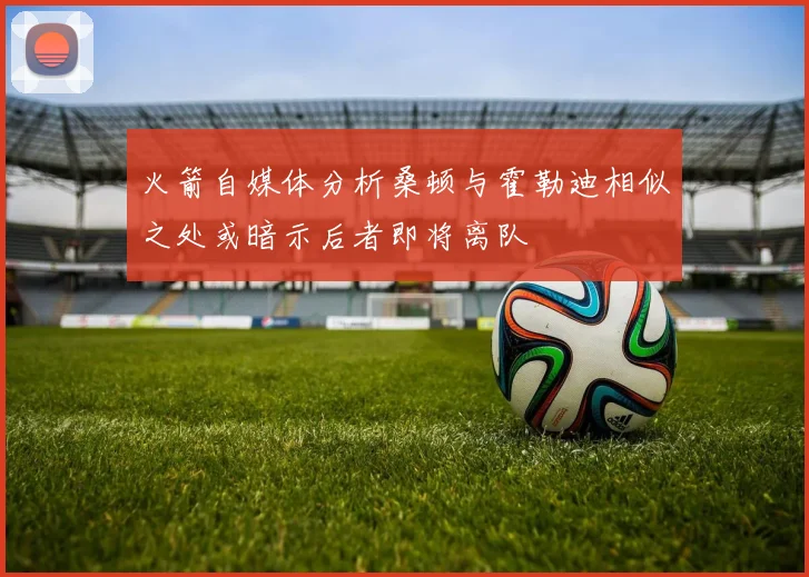 火箭自媒体分析桑顿与霍勒迪相似之处或暗示后者即将离队