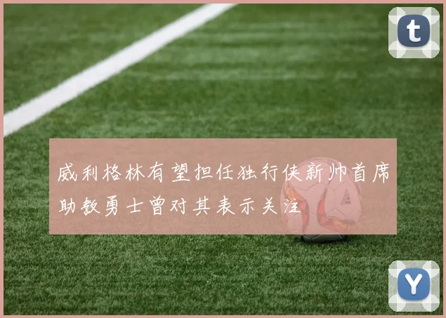 威利格林有望担任独行侠新帅首席助教勇士曾对其表示关注
