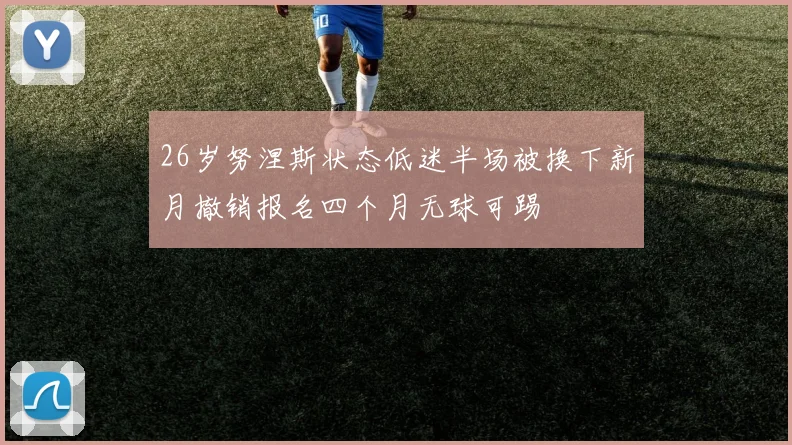 26岁努涅斯状态低迷半场被换下新月撤销报名四个月无球可踢